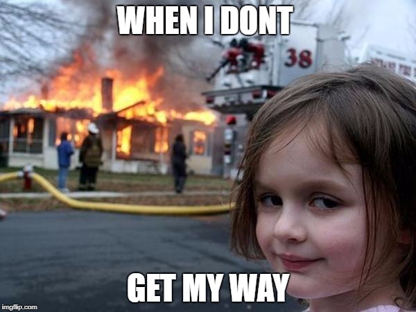 Girl house on fire | WHEN I DONT; GET MY WAY | image tagged in girl house on fire | made w/ Imgflip meme maker