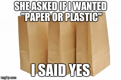 Paper Bags | SHE ASKED IF I WANTED "PAPER OR PLASTIC"; I SAID YES | image tagged in paper bags | made w/ Imgflip meme maker