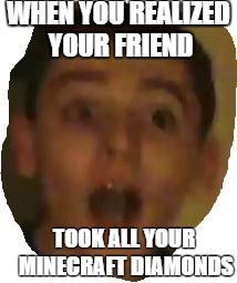 WHEN YOU REALIZED YOUR FRIEND; TOOK ALL YOUR MINECRAFT DIAMONDS | image tagged in you stole my diamonds | made w/ Imgflip meme maker