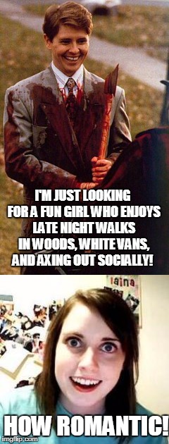 Serial killer Dating | I'M JUST LOOKING FOR A FUN GIRL WHO ENJOYS LATE NIGHT WALKS IN WOODS, WHITE VANS, AND AXING OUT SOCIALLY! HOW ROMANTIC! | image tagged in kids in hall,crazy girl | made w/ Imgflip meme maker