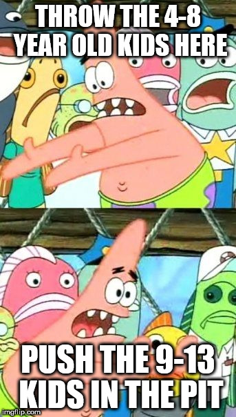 Put It Somewhere Else Patrick | THROW THE 4-8 YEAR OLD KIDS HERE; PUSH THE 9-13 KIDS IN THE PIT | image tagged in memes,put it somewhere else patrick | made w/ Imgflip meme maker