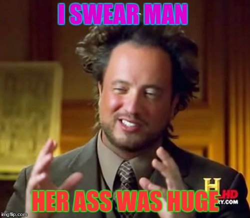 Ancient Aliens Meme | I SWEAR MAN; HER ASS WAS HUGE | image tagged in memes,ancient aliens | made w/ Imgflip meme maker