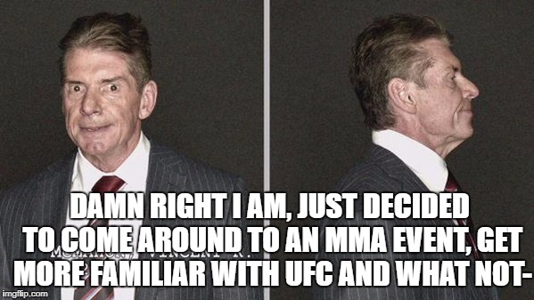 DAMN RIGHT I AM, JUST DECIDED TO COME AROUND TO AN MMA EVENT, GET MORE FAMILIAR WITH UFC AND WHAT NOT- | made w/ Imgflip meme maker