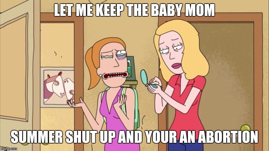 Rick and Morty | LET ME KEEP THE BABY MOM; SUMMER SHUT UP AND YOUR AN ABORTION | image tagged in rick and morty | made w/ Imgflip meme maker