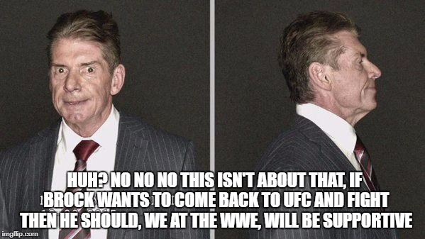 HUH? NO NO NO THIS ISN'T ABOUT THAT, IF BROCK WANTS TO COME BACK TO UFC AND FIGHT THEN HE SHOULD, WE AT THE WWE, WILL BE SUPPORTIVE | made w/ Imgflip meme maker