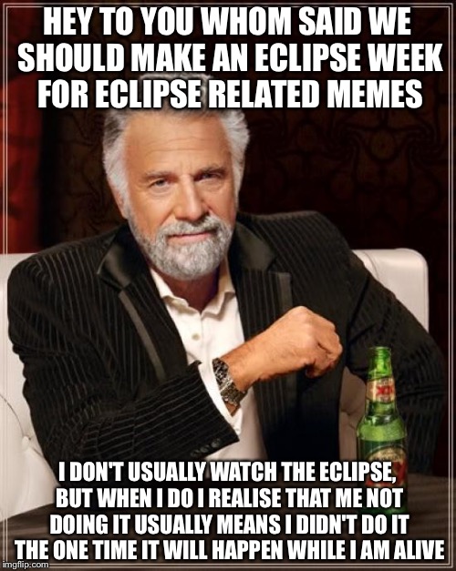 The Most Interesting Man In The World Meme | HEY TO YOU WHOM SAID WE SHOULD MAKE AN ECLIPSE WEEK FOR ECLIPSE RELATED MEMES; I DON'T USUALLY WATCH THE ECLIPSE, BUT WHEN I DO I REALISE THAT ME NOT DOING IT USUALLY MEANS I DIDN'T DO IT THE ONE TIME IT WILL HAPPEN WHILE I AM ALIVE | image tagged in memes,the most interesting man in the world | made w/ Imgflip meme maker
