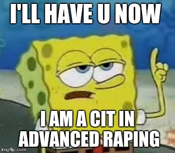 I'll Have You Know Spongebob | I'LL HAVE U NOW; I AM A CIT IN ADVANCED RAPING | image tagged in memes,ill have you know spongebob | made w/ Imgflip meme maker