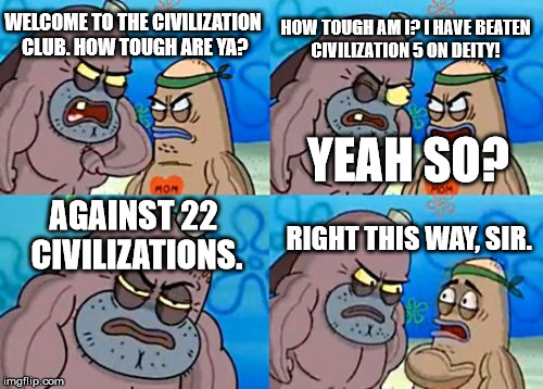 How Tough Are You Meme | HOW TOUGH AM I? I HAVE BEATEN CIVILIZATION 5 ON DEITY! WELCOME TO THE CIVILIZATION CLUB. HOW TOUGH ARE YA? YEAH SO? AGAINST 22 CIVILIZATIONS. RIGHT THIS WAY, SIR. | image tagged in memes,how tough are you | made w/ Imgflip meme maker