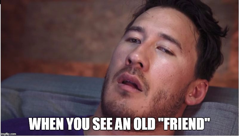 markiplier | WHEN YOU SEE AN OLD "FRIEND" | image tagged in markiplier | made w/ Imgflip meme maker