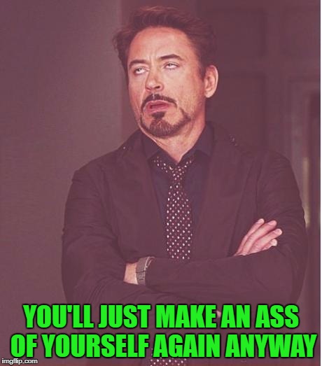 Face You Make Robert Downey Jr Meme | YOU'LL JUST MAKE AN ASS OF YOURSELF AGAIN ANYWAY | image tagged in memes,face you make robert downey jr | made w/ Imgflip meme maker