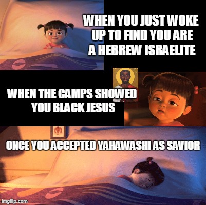 Blank | WHEN YOU JUST WOKE UP TO FIND YOU ARE A HEBREW ISRAELITE; WHEN THE CAMPS SHOWED YOU BLACK JESUS; ONCE YOU ACCEPTED YAHAWASHI AS SAVIOR | image tagged in blank | made w/ Imgflip meme maker