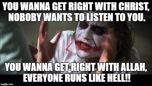 I'm Christian and have no problem with any other religions...but this is the sad truth, isn't it? | YOU WANNA GET RIGHT WITH CHRIST, NOBOBY WANTS TO LISTEN TO YOU. YOU WANNA GET RIGHT WITH ALLAH, EVERYONE RUNS LIKE HELL!! | image tagged in memes,and everybody loses their minds,religion | made w/ Imgflip meme maker