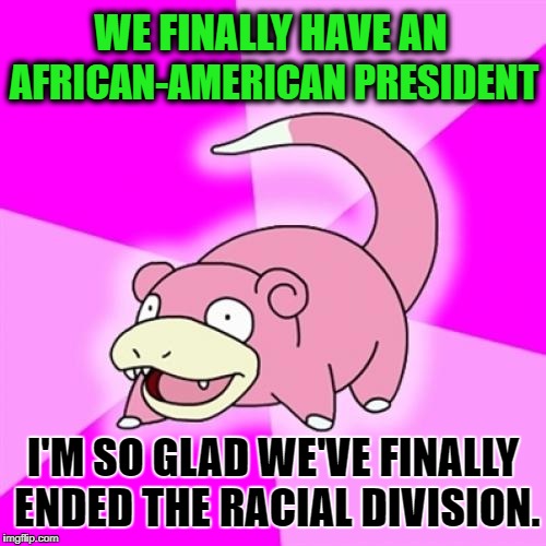 Slowpoke |  WE FINALLY HAVE AN; AFRICAN-AMERICAN PRESIDENT; I'M SO GLAD WE'VE FINALLY ENDED THE RACIAL DIVISION. | image tagged in memes,slowpoke,politics,political meme,political,first world problems | made w/ Imgflip meme maker