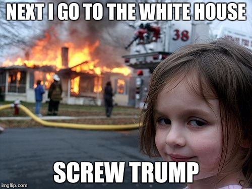 Disaster Girl | NEXT I GO TO THE WHITE HOUSE; SCREW TRUMP | image tagged in memes,disaster girl | made w/ Imgflip meme maker