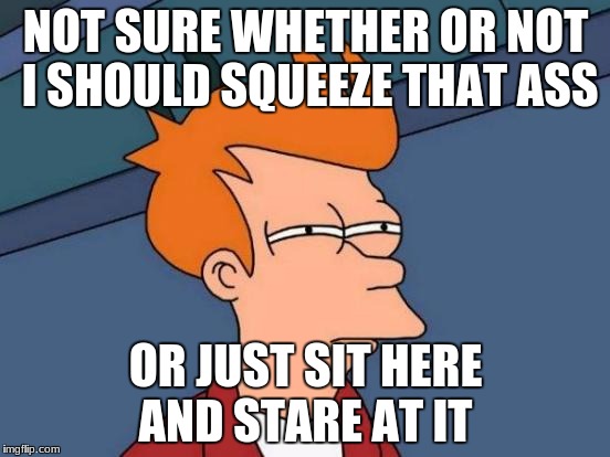 Futurama Fry | NOT SURE WHETHER OR NOT I SHOULD SQUEEZE THAT ASS; OR JUST SIT HERE AND STARE AT IT | image tagged in memes,futurama fry | made w/ Imgflip meme maker