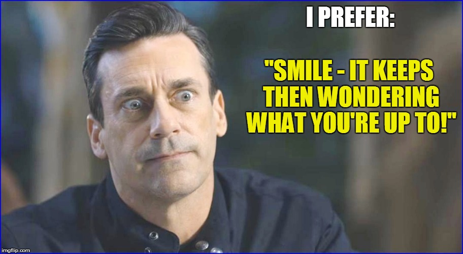 I PREFER: "SMILE - IT KEEPS THEN WONDERING WHAT YOU'RE UP TO!" | made w/ Imgflip meme maker