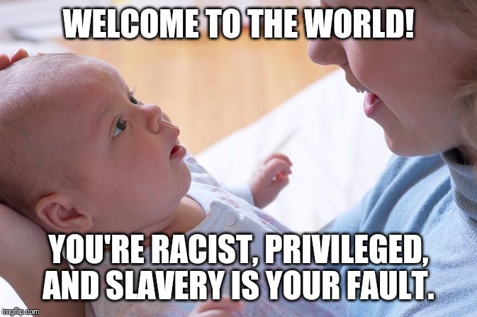 WELCOME TO THE WORLD! YOU'RE RACIST, PRIVILEGED, AND SLAVERY IS YOUR FAULT. | made w/ Imgflip meme maker