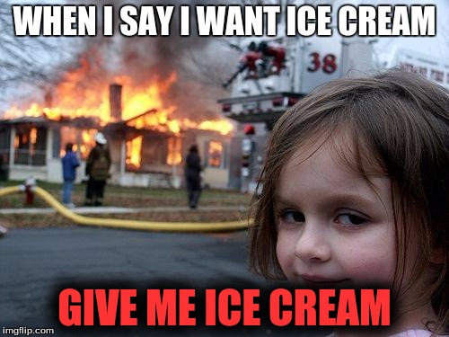 Disaster Girl Meme | WHEN I SAY I WANT ICE CREAM; GIVE ME ICE CREAM | image tagged in memes,disaster girl | made w/ Imgflip meme maker