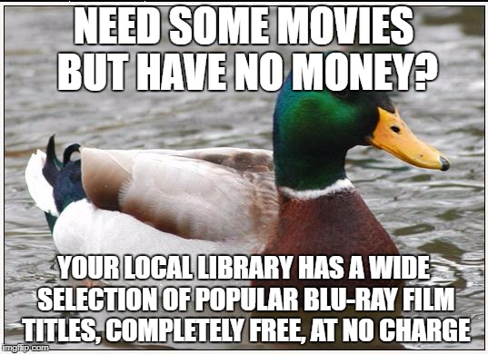 Actual Advice Mallard Meme | NEED SOME MOVIES BUT HAVE NO MONEY? YOUR LOCAL LIBRARY HAS A WIDE SELECTION OF POPULAR BLU-RAY FILM TITLES, COMPLETELY FREE, AT NO CHARGE | image tagged in memes,actual advice mallard,AdviceAnimals | made w/ Imgflip meme maker