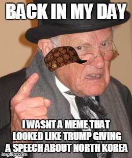 Back In My Day Meme | BACK IN MY DAY; I WASNT A MEME THAT LOOKED LIKE TRUMP GIVING A SPEECH ABOUT NORTH KOREA | image tagged in memes,back in my day,scumbag | made w/ Imgflip meme maker