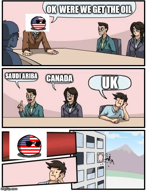 Boardroom Meeting Suggestion Meme | OK  WERE WE GET THE OIL; SAUDI ARIBA; CANADA; UK | image tagged in memes,boardroom meeting suggestion | made w/ Imgflip meme maker