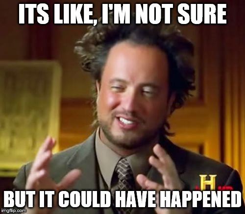 Ancient Aliens Meme | ITS LIKE, I'M NOT SURE; BUT IT COULD HAVE HAPPENED | image tagged in memes,ancient aliens | made w/ Imgflip meme maker