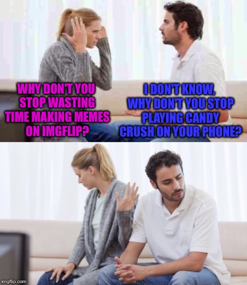 #reallife | I DON'T KNOW, WHY DON'T YOU STOP PLAYING CANDY CRUSH ON YOUR PHONE? WHY DON'T YOU STOP WASTING TIME MAKING MEMES ON IMGFLIP? | image tagged in imgflip,imgflip users,couple arguing,candy crush | made w/ Imgflip meme maker
