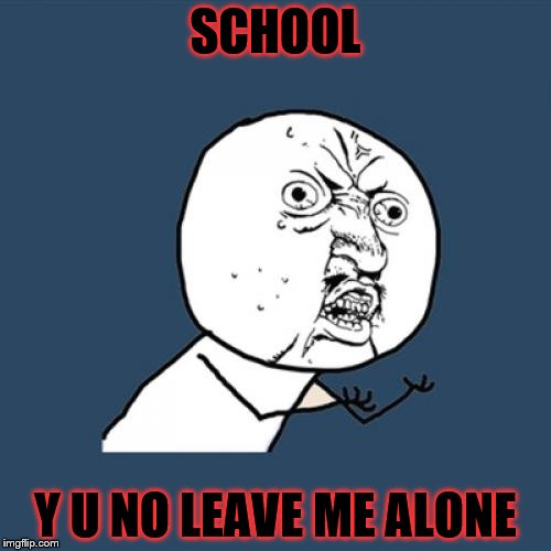 Y U No | SCHOOL; Y U NO LEAVE ME ALONE | image tagged in memes,y u no | made w/ Imgflip meme maker