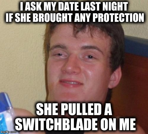 10 Guy Meme | I ASK MY DATE LAST NIGHT IF SHE BROUGHT ANY PROTECTION; SHE PULLED A SWITCHBLADE ON ME | image tagged in memes,10 guy | made w/ Imgflip meme maker