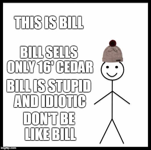 Be Like Bill | THIS IS BILL; BILL SELLS ONLY 16' CEDAR; BILL IS STUPID AND IDIOTIC; DON'T BE LIKE BILL | image tagged in memes,be like bill | made w/ Imgflip meme maker
