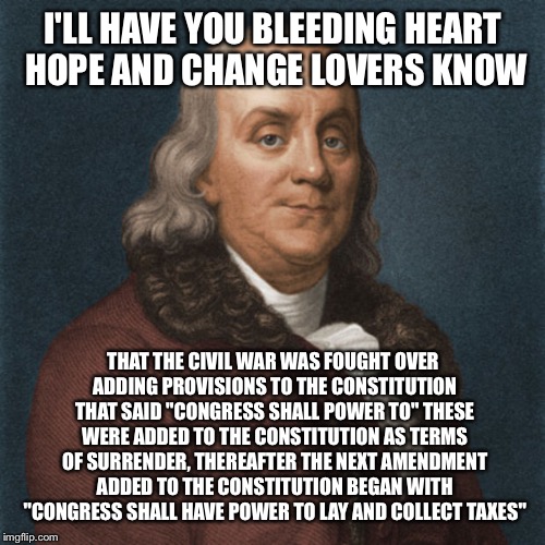 Ben Franklin | I'LL HAVE YOU BLEEDING HEART HOPE AND CHANGE LOVERS KNOW THAT THE CIVIL WAR WAS FOUGHT OVER ADDING PROVISIONS TO THE CONSTITUTION THAT SAID  | image tagged in ben franklin | made w/ Imgflip meme maker