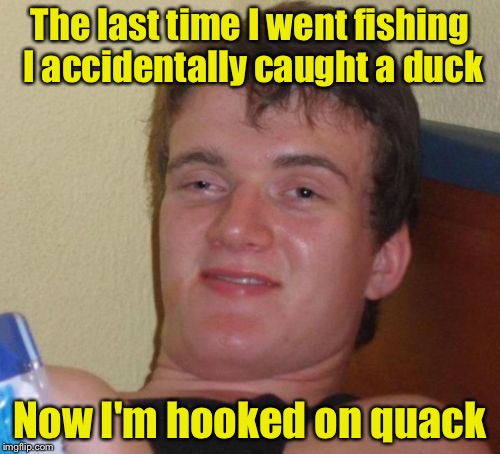 10 Guy Meme | The last time I went fishing I accidentally caught a duck; Now I'm hooked on quack | image tagged in memes,10 guy | made w/ Imgflip meme maker