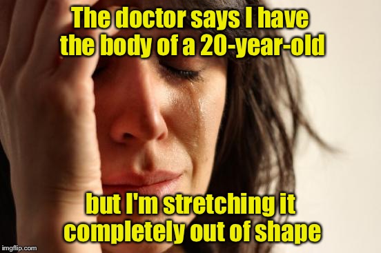 First World Problems | The doctor says I have the body of a 20-year-old; but I'm stretching it completely out of shape | image tagged in memes,first world problems | made w/ Imgflip meme maker