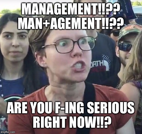 Triggered feminist | MANAGEMENT!!?? MAN+AGEMENT!!?? ARE YOU F-ING SERIOUS RIGHT NOW!!? | image tagged in triggered feminist | made w/ Imgflip meme maker