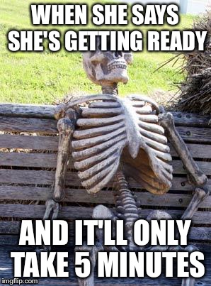 Waiting Skeleton | WHEN SHE SAYS SHE'S GETTING READY; AND IT'LL ONLY TAKE 5 MINUTES | image tagged in memes,waiting skeleton | made w/ Imgflip meme maker