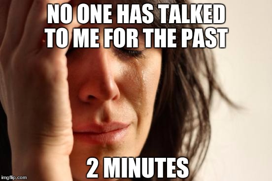 How 87.96415% of women think | NO ONE HAS TALKED TO ME FOR THE PAST; 2 MINUTES | image tagged in memes,first world problems | made w/ Imgflip meme maker
