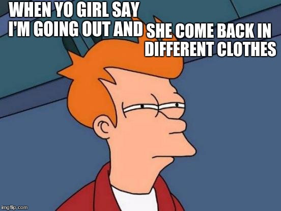 Futurama Fry | SHE COME BACK IN DIFFERENT CLOTHES; WHEN YO GIRL SAY I'M GOING OUT AND | image tagged in memes,futurama fry | made w/ Imgflip meme maker