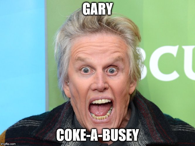 GARY; COKE-A-BUSEY | image tagged in gary busey | made w/ Imgflip meme maker