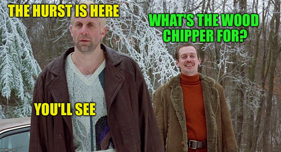 THE HURST IS HERE WHAT'S THE WOOD CHIPPER FOR? YOU'LL SEE | made w/ Imgflip meme maker