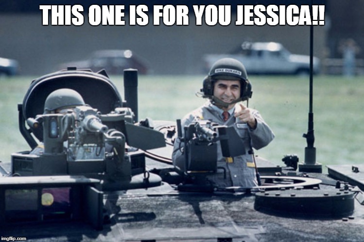 Dukakis Tank | THIS ONE IS FOR YOU JESSICA!! | image tagged in dukakis tank | made w/ Imgflip meme maker