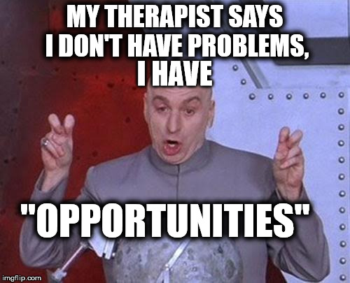 Problems? | MY THERAPIST SAYS I DON'T HAVE PROBLEMS, I HAVE; "OPPORTUNITIES" | image tagged in memes,dr evil laser,problems,opportunity | made w/ Imgflip meme maker