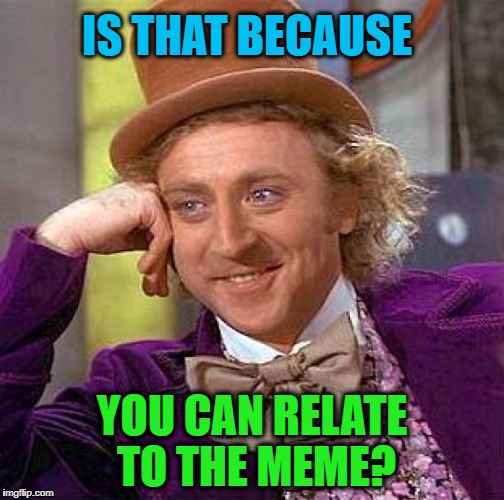 Creepy Condescending Wonka Meme | IS THAT BECAUSE YOU CAN RELATE TO THE MEME? | image tagged in memes,creepy condescending wonka | made w/ Imgflip meme maker