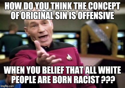 Picard Wtf Meme | HOW DO YOU THINK THE CONCEPT OF ORIGINAL SIN IS OFFENSIVE; WHEN YOU BELIEF THAT ALL WHITE PEOPLE ARE BORN RACIST ??? | image tagged in memes,picard wtf | made w/ Imgflip meme maker