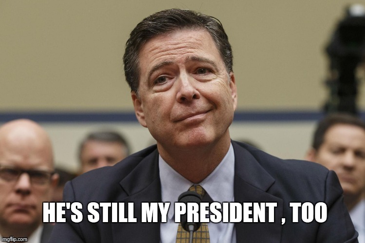 HE'S STILL MY PRESIDENT , TOO | image tagged in phoney comey | made w/ Imgflip meme maker