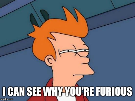 Futurama Fry Meme | I CAN SEE WHY YOU'RE FURIOUS | image tagged in memes,futurama fry | made w/ Imgflip meme maker