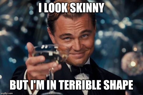 Leonardo Dicaprio Cheers Meme | I LOOK SKINNY BUT I'M IN TERRIBLE SHAPE | image tagged in memes,leonardo dicaprio cheers | made w/ Imgflip meme maker