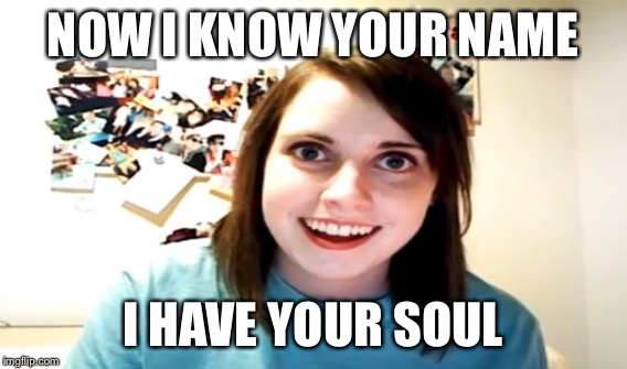 NOW I KNOW YOUR NAME I HAVE YOUR SOUL | made w/ Imgflip meme maker