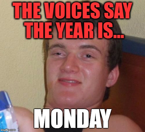 10 Guy Meme | THE VOICES SAY THE YEAR IS... MONDAY | image tagged in memes,10 guy | made w/ Imgflip meme maker