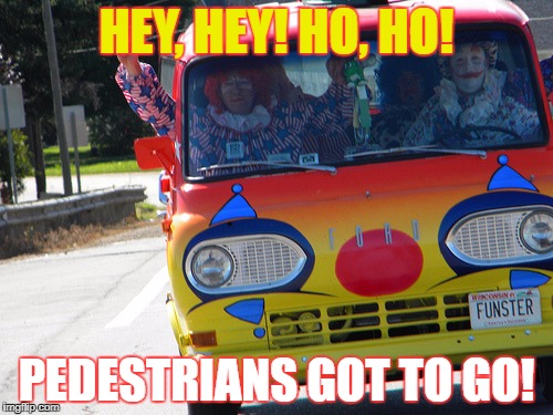 Bring On The Clowns | HEY, HEY! HO, HO! PEDESTRIANS GOT TO GO! | image tagged in bring on the clowns | made w/ Imgflip meme maker