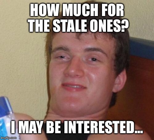 10 Guy Meme | HOW MUCH FOR THE STALE ONES? I MAY BE INTERESTED... | image tagged in memes,10 guy | made w/ Imgflip meme maker